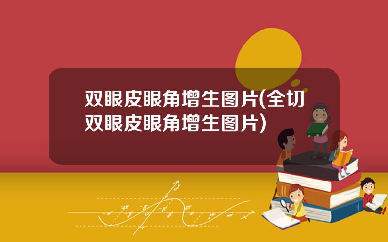 双眼皮眼角增生图片(全切双眼皮眼角增生图片)