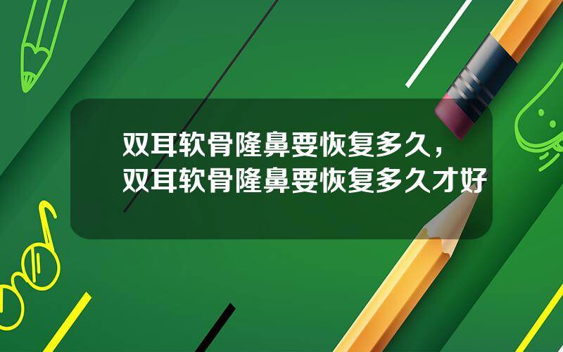 双耳软骨隆鼻要恢复多久，双耳软骨隆鼻要恢复多久才好