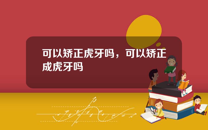 可以矫正虎牙吗，可以矫正成虎牙吗