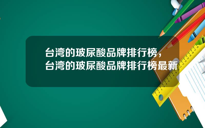 台湾的玻尿酸品牌排行榜，台湾的玻尿酸品牌排行榜最新