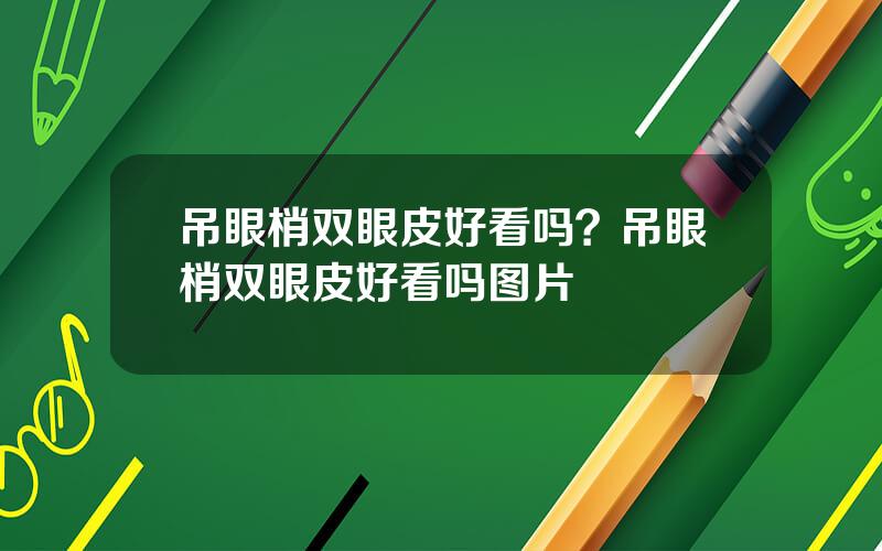 吊眼梢双眼皮好看吗？吊眼梢双眼皮好看吗图片