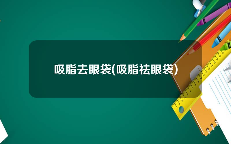 吸脂去眼袋(吸脂祛眼袋)