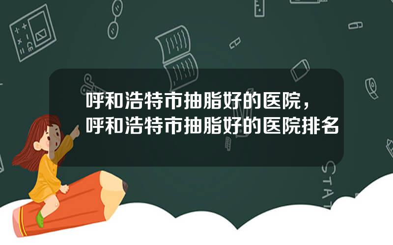 呼和浩特市抽脂好的医院，呼和浩特市抽脂好的医院排名