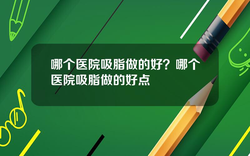 哪个医院吸脂做的好？哪个医院吸脂做的好点
