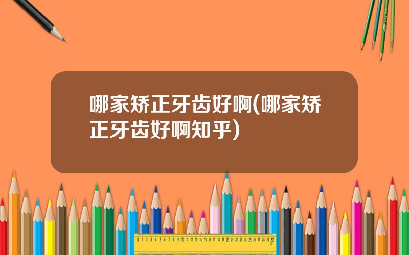 哪家矫正牙齿好啊(哪家矫正牙齿好啊知乎)