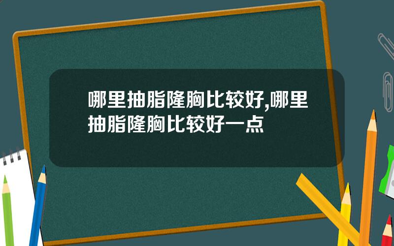哪里抽脂隆胸比较好,哪里抽脂隆胸比较好一点
