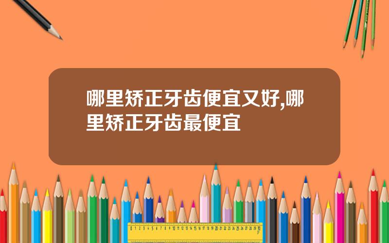 哪里矫正牙齿便宜又好,哪里矫正牙齿最便宜