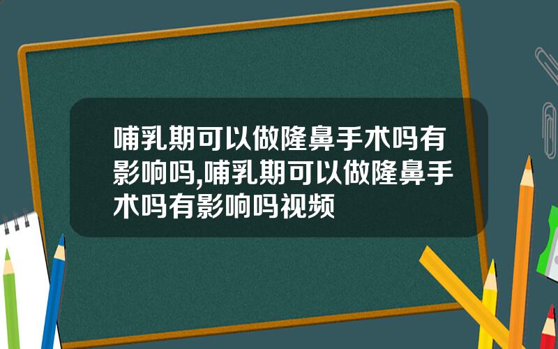哺乳期可以做隆鼻手术吗有影响吗,哺乳期可以做隆鼻手术吗有影响吗视频