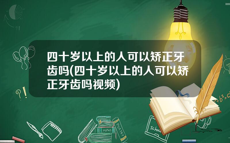 四十岁以上的人可以矫正牙齿吗(四十岁以上的人可以矫正牙齿吗视频)