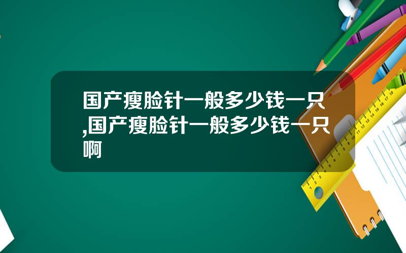 国产瘦脸针一般多少钱一只,国产瘦脸针一般多少钱一只啊