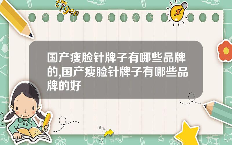 国产瘦脸针牌子有哪些品牌的,国产瘦脸针牌子有哪些品牌的好