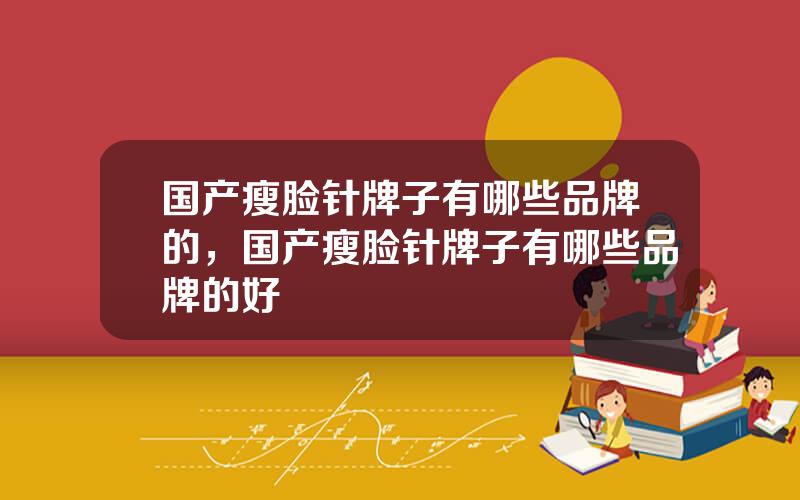 国产瘦脸针牌子有哪些品牌的，国产瘦脸针牌子有哪些品牌的好