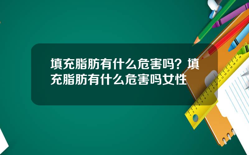 填充脂肪有什么危害吗？填充脂肪有什么危害吗女性