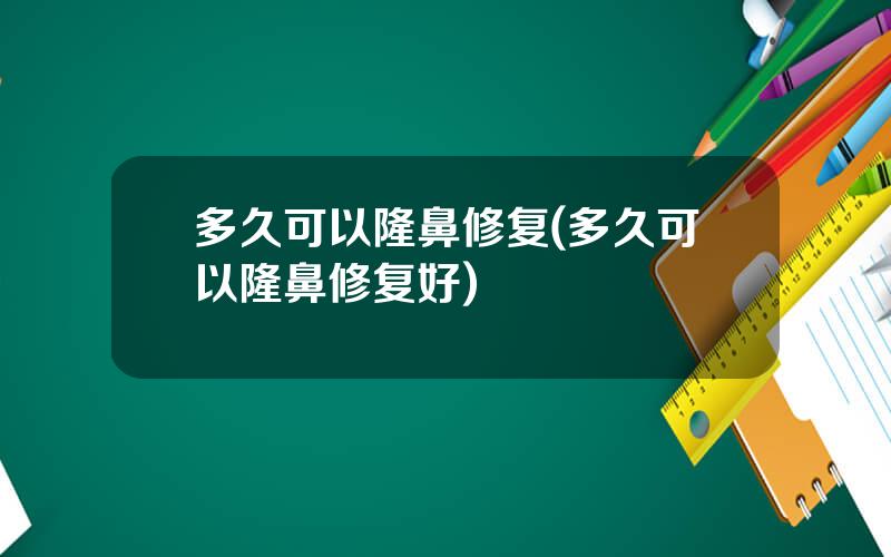 多久可以隆鼻修复(多久可以隆鼻修复好)