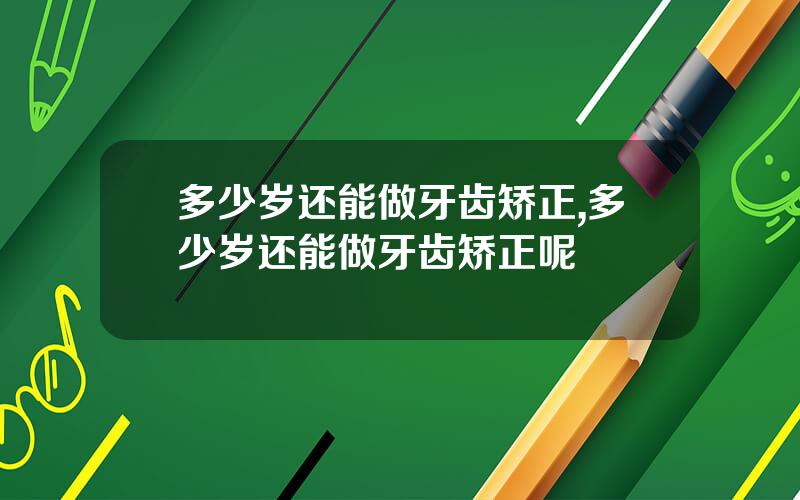 多少岁还能做牙齿矫正,多少岁还能做牙齿矫正呢