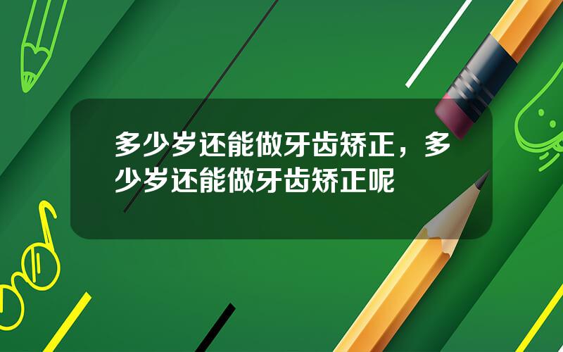 多少岁还能做牙齿矫正，多少岁还能做牙齿矫正呢