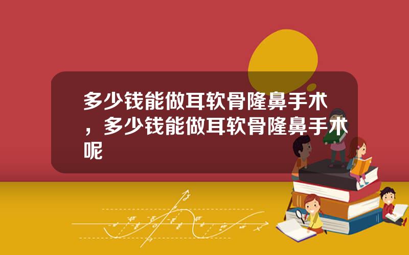 多少钱能做耳软骨隆鼻手术，多少钱能做耳软骨隆鼻手术呢