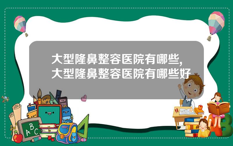 大型隆鼻整容医院有哪些,大型隆鼻整容医院有哪些好