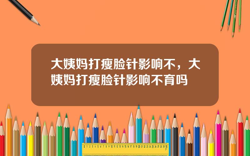 大姨妈打瘦脸针影响不，大姨妈打瘦脸针影响不育吗