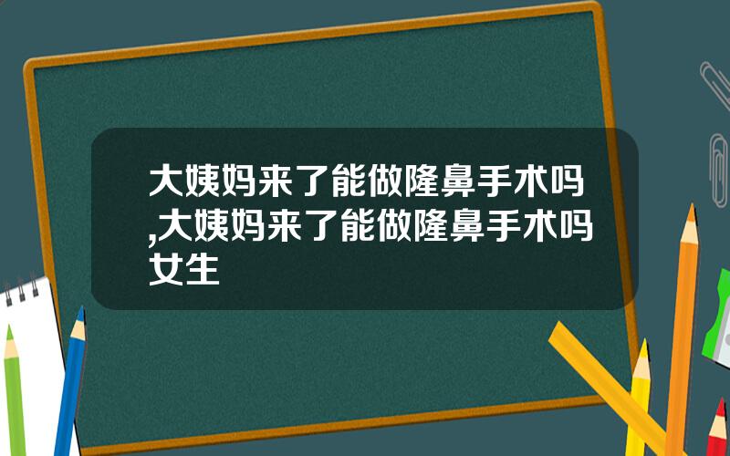 大姨妈来了能做隆鼻手术吗,大姨妈来了能做隆鼻手术吗女生