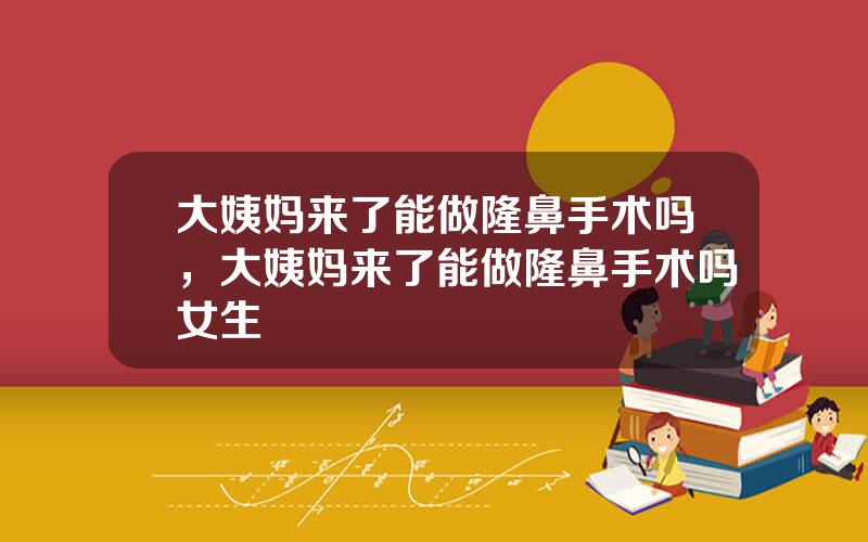 大姨妈来了能做隆鼻手术吗，大姨妈来了能做隆鼻手术吗女生