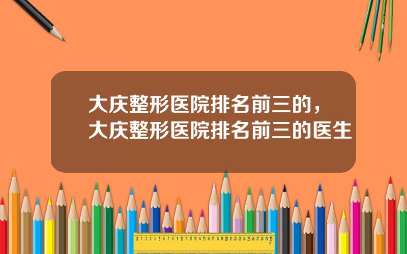 大庆整形医院排名前三的，大庆整形医院排名前三的医生