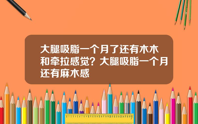 大腿吸脂一个月了还有木木和牵拉感觉？大腿吸脂一个月还有麻木感