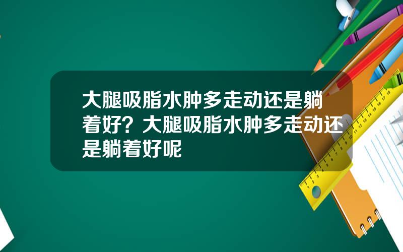 大腿吸脂水肿多走动还是躺着好？大腿吸脂水肿多走动还是躺着好呢