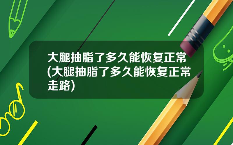 大腿抽脂了多久能恢复正常(大腿抽脂了多久能恢复正常走路)