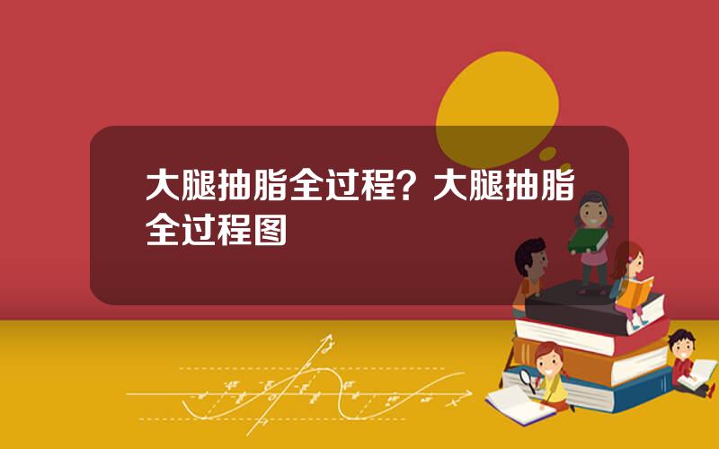 大腿抽脂全过程？大腿抽脂全过程图
