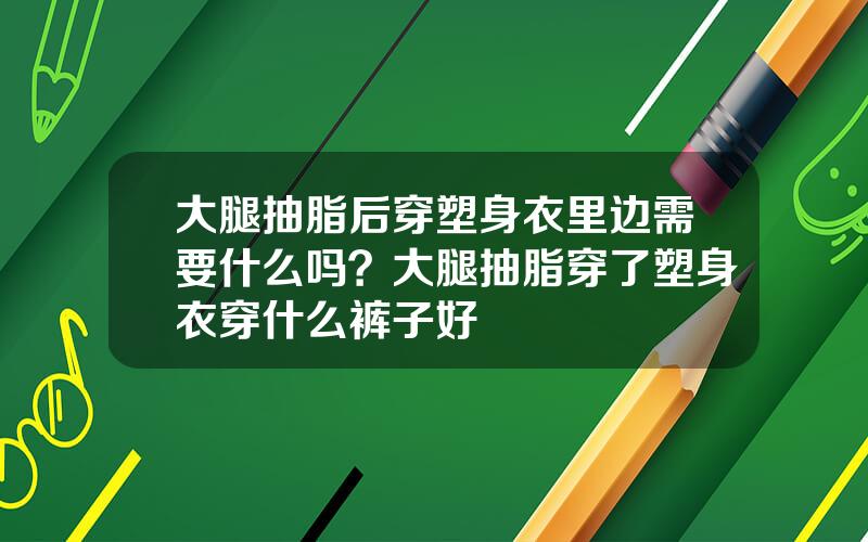 大腿抽脂后穿塑身衣里边需要什么吗？大腿抽脂穿了塑身衣穿什么裤子好