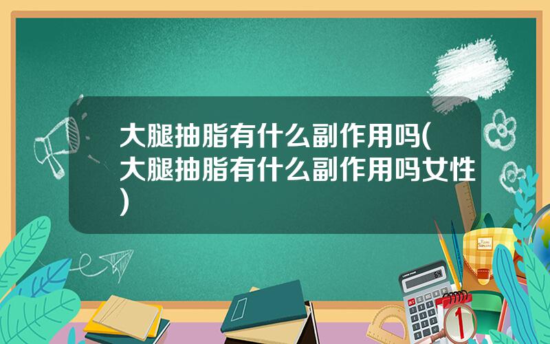大腿抽脂有什么副作用吗(大腿抽脂有什么副作用吗女性)