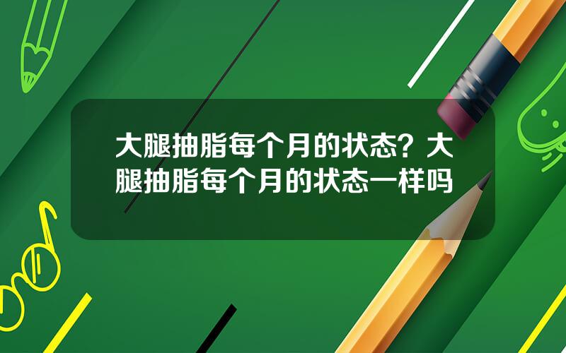 大腿抽脂每个月的状态？大腿抽脂每个月的状态一样吗