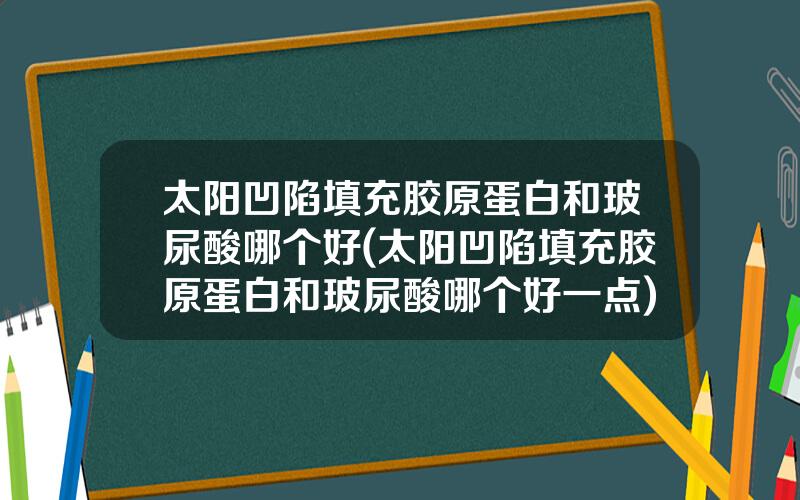 太阳凹陷填充胶原蛋白和玻尿酸哪个好(太阳凹陷填充胶原蛋白和玻尿酸哪个好一点)