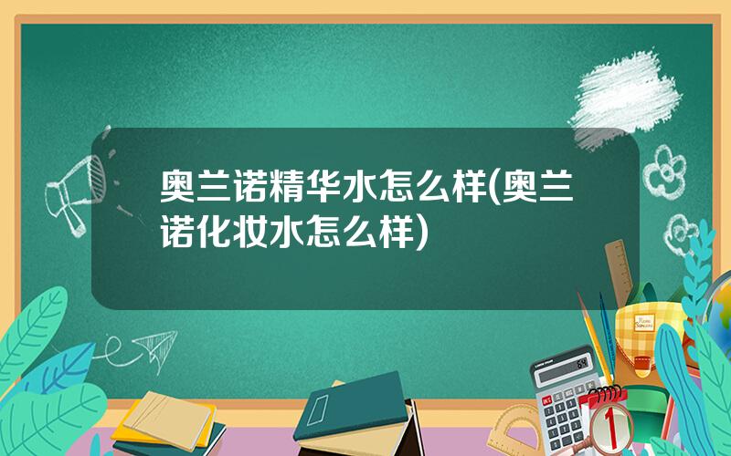 奥兰诺精华水怎么样(奥兰诺化妆水怎么样)