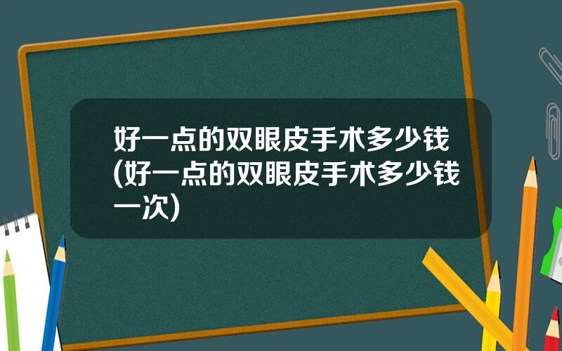 好一点的双眼皮手术多少钱(好一点的双眼皮手术多少钱一次)