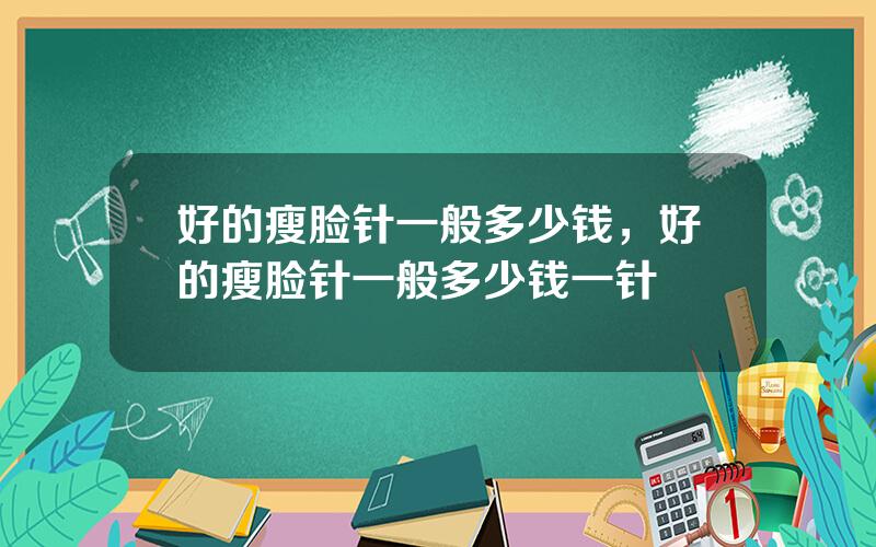 好的瘦脸针一般多少钱，好的瘦脸针一般多少钱一针
