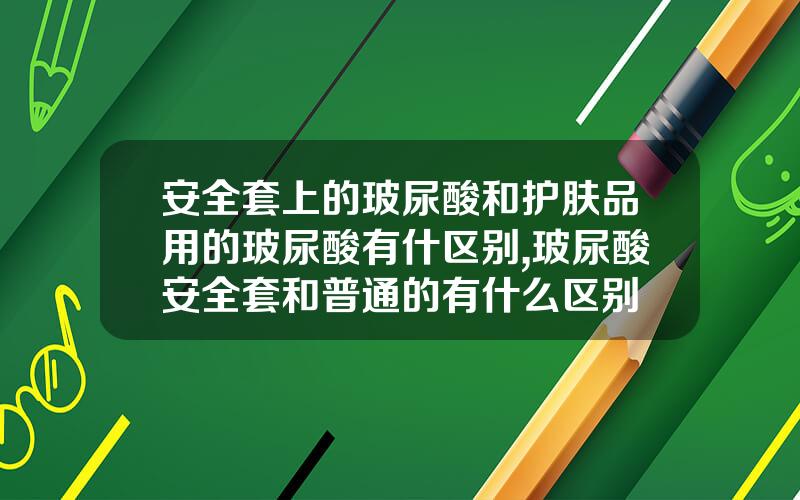 安全套上的玻尿酸和护肤品用的玻尿酸有什区别,玻尿酸安全套和普通的有什么区别