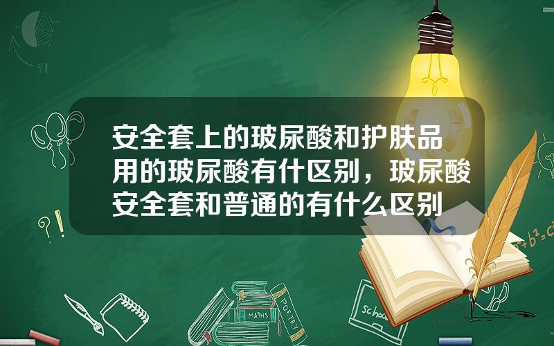 安全套上的玻尿酸和护肤品用的玻尿酸有什区别，玻尿酸安全套和普通的有什么区别