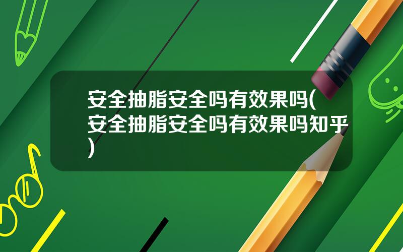 安全抽脂安全吗有效果吗(安全抽脂安全吗有效果吗知乎)