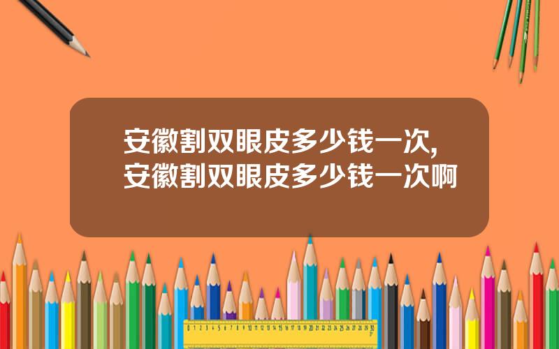 安徽割双眼皮多少钱一次,安徽割双眼皮多少钱一次啊