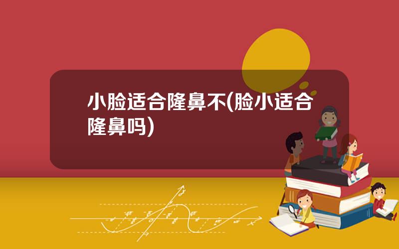 小脸适合隆鼻不(脸小适合隆鼻吗)