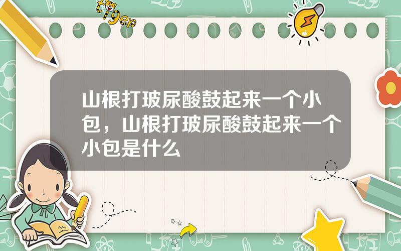 山根打玻尿酸鼓起来一个小包，山根打玻尿酸鼓起来一个小包是什么