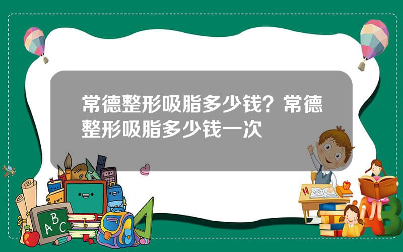 常德整形吸脂多少钱？常德整形吸脂多少钱一次