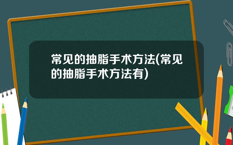 常见的抽脂手术方法(常见的抽脂手术方法有)