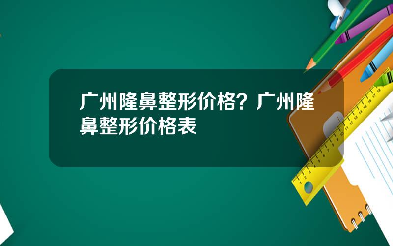 广州隆鼻整形价格？广州隆鼻整形价格表