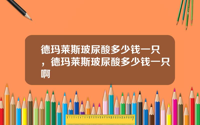 德玛莱斯玻尿酸多少钱一只，德玛莱斯玻尿酸多少钱一只啊
