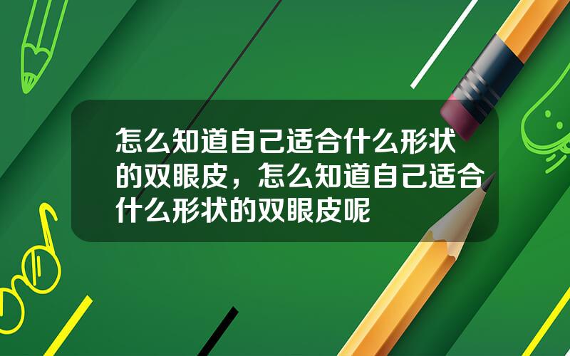 怎么知道自己适合什么形状的双眼皮，怎么知道自己适合什么形状的双眼皮呢