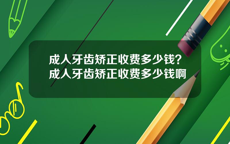 成人牙齿矫正收费多少钱？成人牙齿矫正收费多少钱啊