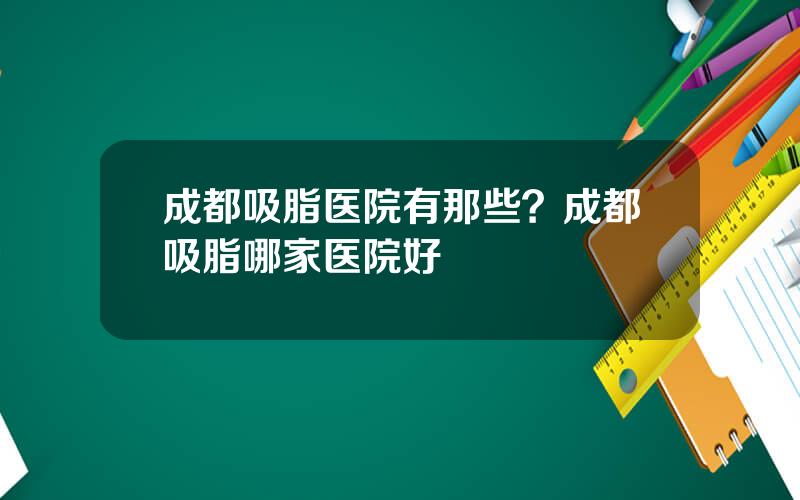 成都吸脂医院有那些？成都吸脂哪家医院好